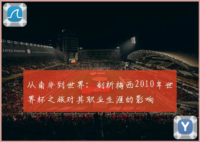 从南非到世界：剖析梅西2010年世界杯之旅对其职业生涯的影响