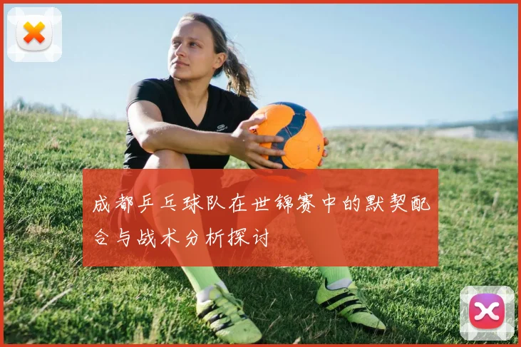 成都乒乓球队在世锦赛中的默契配合与战术分析探讨